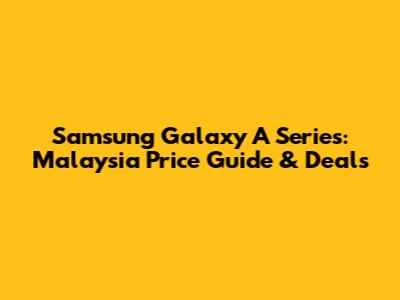 Samsung Galaxy A Series: Malaysia Price Guide & Deals