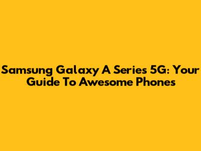 Samsung Galaxy A Series 5G: Your Guide To Awesome Phones