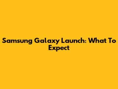 Samsung Galaxy Launch: What To Expect