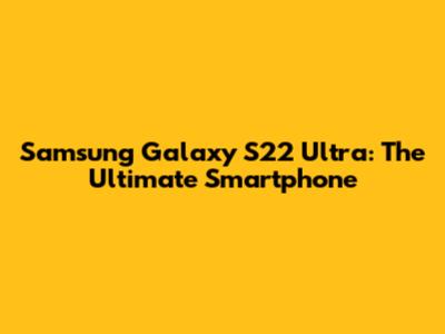 Samsung Galaxy S22 Ultra: The Ultimate Smartphone
