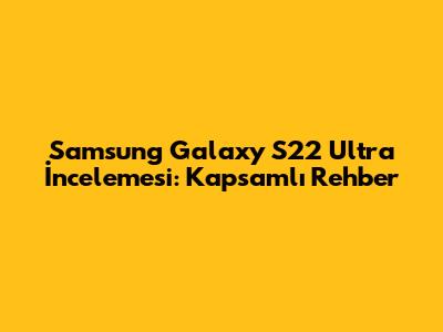 Samsung Galaxy S22 Ultra İncelemesi: Kapsamlı Rehber