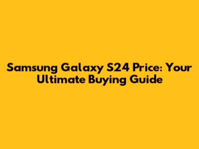 Samsung Galaxy S24 Price: Your Ultimate Buying Guide