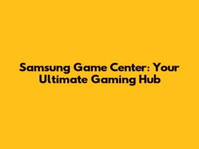 Samsung Game Center: Your Ultimate Gaming Hub