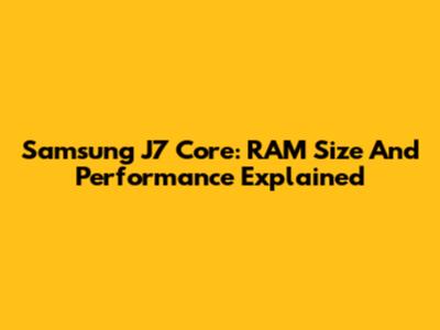 Samsung J7 Core: RAM Size And Performance Explained