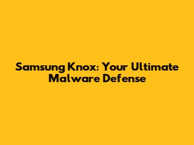 Samsung Knox: Your Ultimate Malware Defense