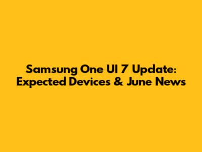Samsung One UI 7 Update: Expected Devices & June News