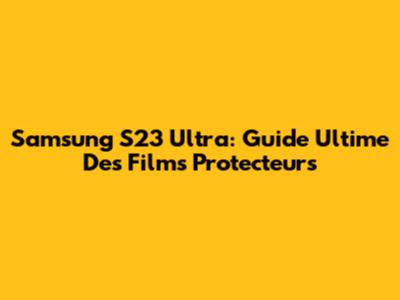 Samsung S23 Ultra: Guide Ultime Des Films Protecteurs