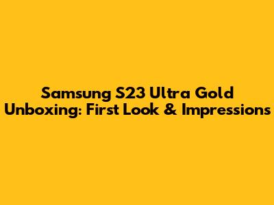 Samsung S23 Ultra Gold Unboxing: First Look & Impressions