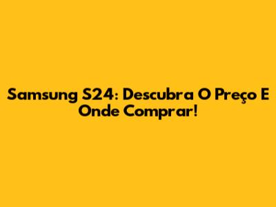 Samsung S24: Descubra O Preço E Onde Comprar!