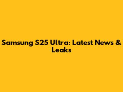 Samsung S25 Ultra: Latest News & Leaks