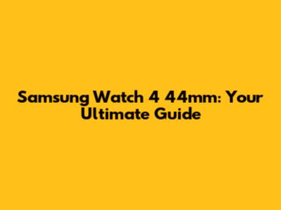 Samsung Watch 4 44mm: Your Ultimate Guide