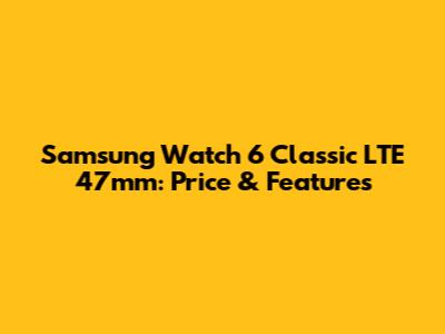 Samsung Watch 6 Classic LTE 47mm: Price & Features