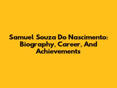 Samuel Souza Do Nascimento: Biography, Career, And Achievements