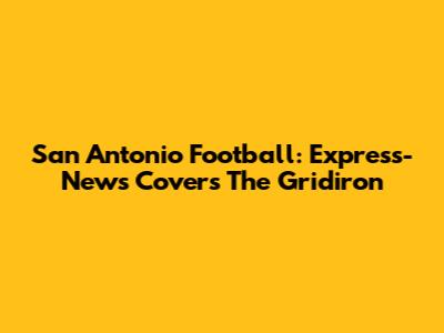 San Antonio Football: Express-News Covers The Gridiron