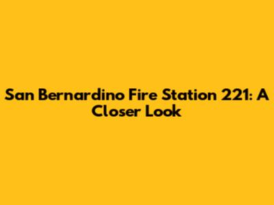 San Bernardino Fire Station 221: A Closer Look