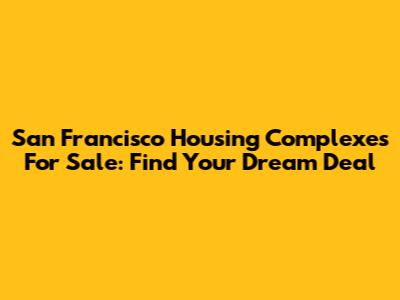 San Francisco Housing Complexes For Sale: Find Your Dream Deal