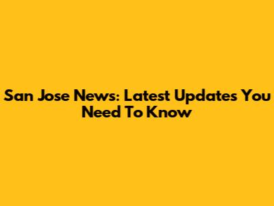 San Jose News: Latest Updates You Need To Know