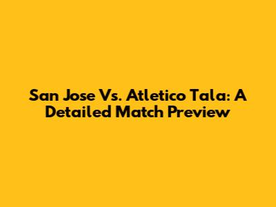 San Jose Vs. Atletico Tala: A Detailed Match Preview