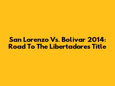 San Lorenzo Vs. Bolivar 2014: Road To The Libertadores Title