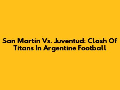 San Martin Vs. Juventud: Clash Of Titans In Argentine Football
