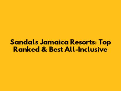 Sandals Jamaica Resorts: Top Ranked & Best All-Inclusive