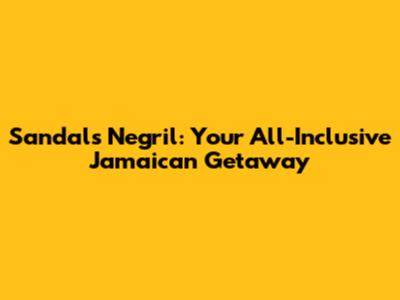 Sandals Negril: Your All-Inclusive Jamaican Getaway