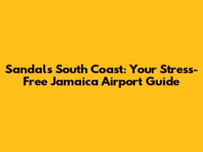 Sandals South Coast: Your Stress-Free Jamaica Airport Guide