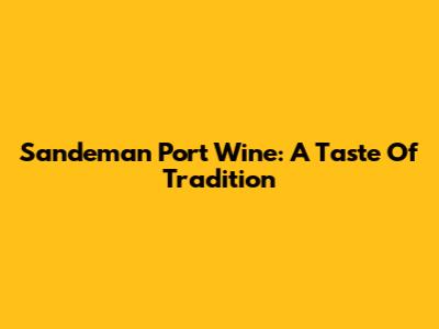 Sandeman Port Wine: A Taste Of Tradition