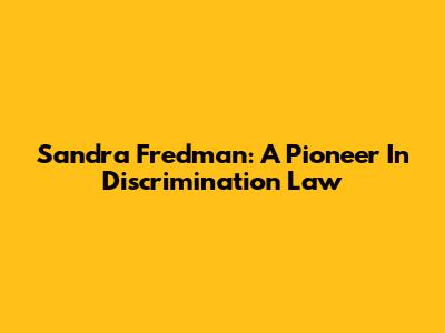 Sandra Fredman: A Pioneer In Discrimination Law