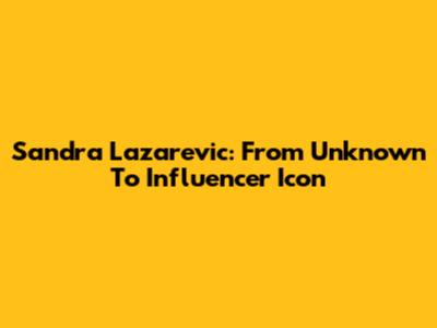 Sandra Lazarevic: From Unknown To Influencer Icon