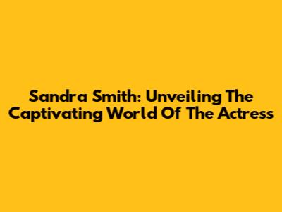Sandra Smith: Unveiling The Captivating World Of The Actress