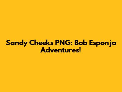 Sandy Cheeks PNG: Bob Esponja Adventures!