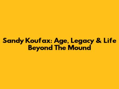 Sandy Koufax: Age, Legacy & Life Beyond The Mound