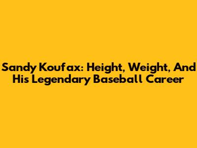 Sandy Koufax: Height, Weight, And His Legendary Baseball Career