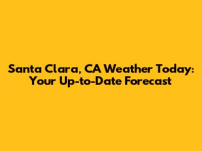 Santa Clara, CA Weather Today: Your Up-to-Date Forecast