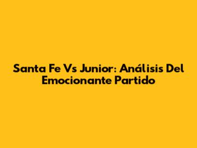 Santa Fe Vs Junior: Análisis Del Emocionante Partido