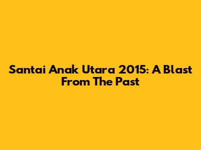 Santai Anak Utara 2015: A Blast From The Past