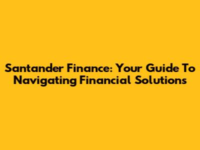 Santander Finance: Your Guide To Navigating Financial Solutions
