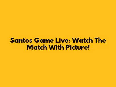 Santos Game Live: Watch The Match With Picture!