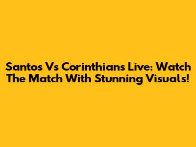 Santos Vs Corinthians Live: Watch The Match With Stunning Visuals!