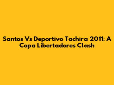 Santos Vs Deportivo Tachira 2011: A Copa Libertadores Clash