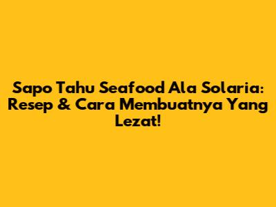Sapo Tahu Seafood Ala Solaria: Resep & Cara Membuatnya Yang Lezat!