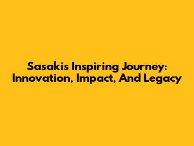 Sasaki's Inspiring Journey: Innovation, Impact, And Legacy
