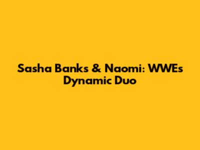 Sasha Banks & Naomi: WWE's Dynamic Duo