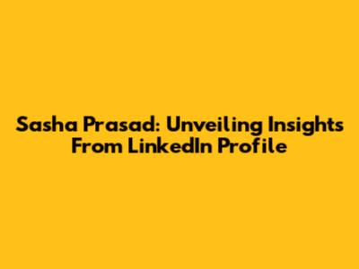 Sasha Prasad: Unveiling Insights From LinkedIn Profile