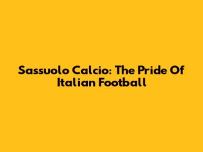 Sassuolo Calcio: The Pride Of Italian Football