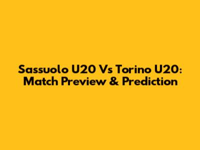 Sassuolo U20 Vs Torino U20: Match Preview & Prediction