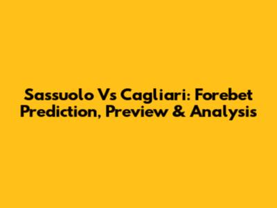 Sassuolo Vs Cagliari: Forebet Prediction, Preview & Analysis