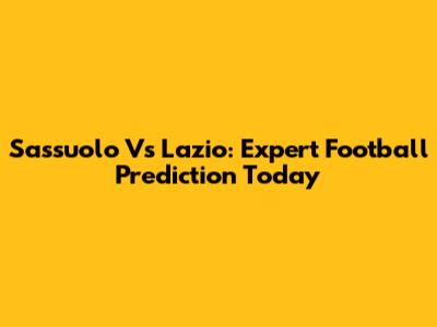 Sassuolo Vs Lazio: Expert Football Prediction Today