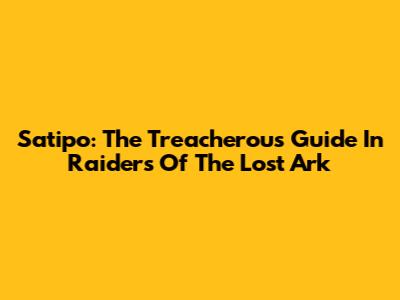 Satipo: The Treacherous Guide In Raiders Of The Lost Ark
